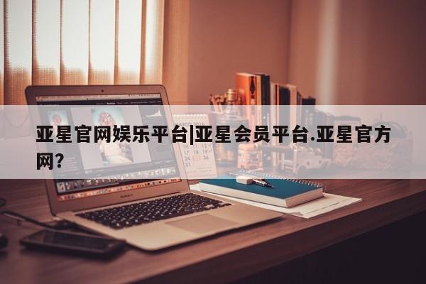 亚星会员开户-会员登陆 亚星在线客服亚星官网娱乐平台|亚星会员平台.亚星官方网？