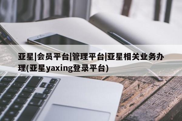 亚星会员开户-会员登陆 亚星在线客服亚星|会员平台|管理平台|亚星相关业务办理(亚星yaxing登录平台)