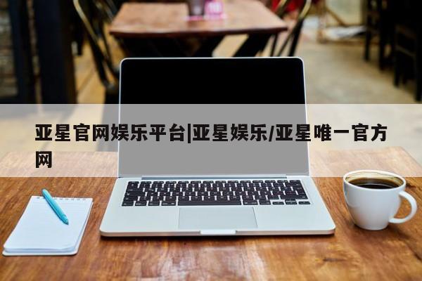 亚星会员开户-会员登陆 亚星在线客服亚星官网娱乐平台|亚星娱乐/亚星唯一官方网