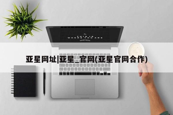 亚星会员开户-会员登陆 亚星在线客服亚星网址|亚星_官网(亚星官网合作)
