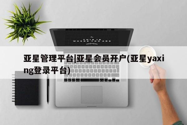 亚星会员开户-会员登陆 亚星在线客服亚星管理平台|亚星会员开户(亚星yaxing登录平台)