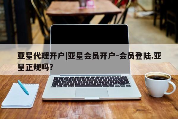亚星会员开户-会员登陆 亚星在线客服亚星代理开户|亚星会员开户-会员登陆.亚星正规吗？