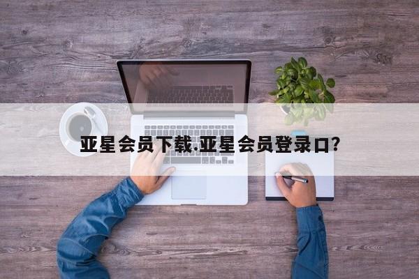 亚星会员开户-会员登陆 亚星在线客服亚星会员下载.亚星会员登录口？