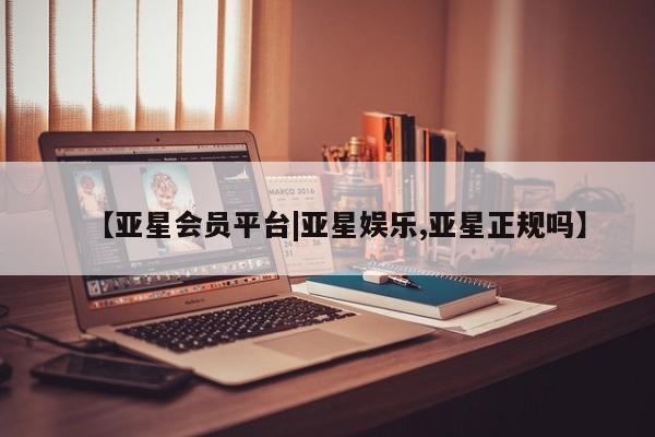 亚星会员开户-会员登陆 亚星在线客服【亚星会员平台|亚星娱乐,亚星正规吗】