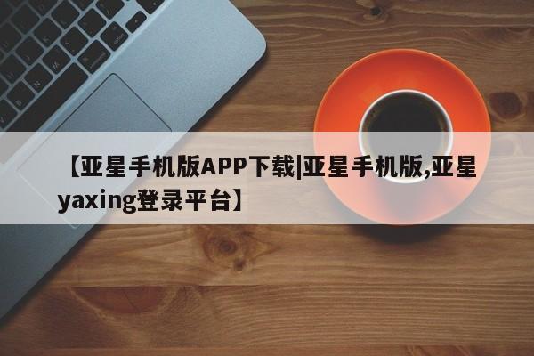 亚星会员开户-会员登陆 亚星在线客服【亚星手机版APP下载|亚星手机版,亚星yaxing登录平台】