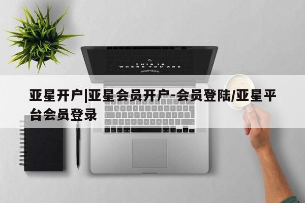 亚星会员开户-会员登陆 亚星在线客服亚星开户|亚星会员开户-会员登陆/亚星平台会员登录