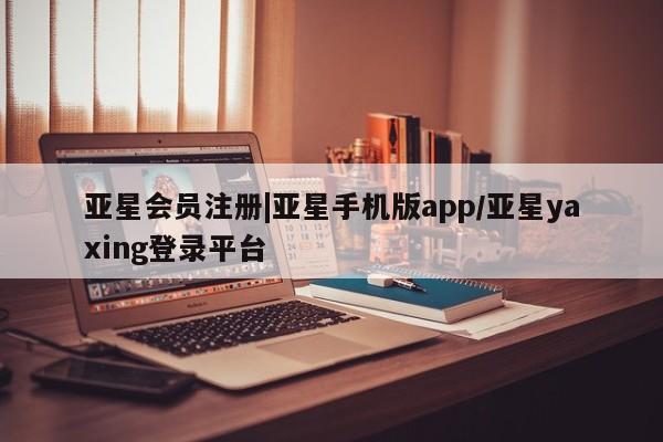 亚星会员开户-会员登陆 亚星在线客服|亚星手机版app/亚星yaxing登录平台