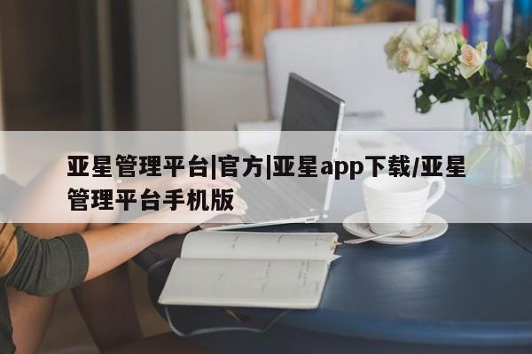 亚星会员开户-会员登陆 亚星在线客服亚星管理平台|官方|亚星app下载/亚星管理平台手机版