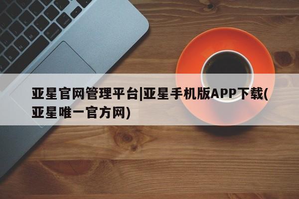 亚星会员开户-会员登陆 亚星在线客服亚星官网管理平台|亚星手机版APP下载(亚星唯一官方网)