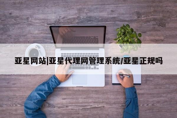 亚星会员开户-会员登陆 亚星在线客服亚星网站|亚星代理网管理系统/亚星正规吗