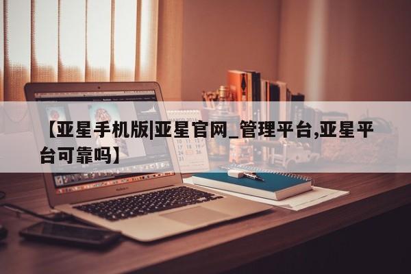 亚星会员开户-会员登陆 亚星在线客服【亚星手机版|亚星官网_管理平台,亚星平台可靠吗】