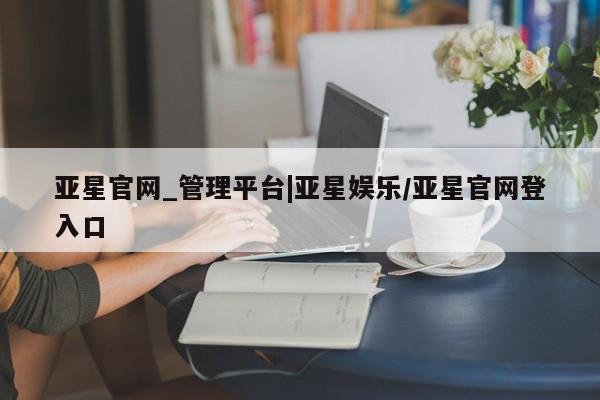 亚星会员开户-会员登陆 亚星在线客服亚星官网_管理平台|亚星娱乐/亚星官网登入口