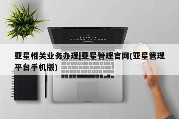 亚星会员开户-会员登陆 亚星在线客服亚星相关业务办理|亚星管理官网(亚星管理平台手机版)