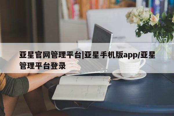 亚星会员开户-会员登陆 亚星在线客服亚星官网管理平台|亚星手机版app/亚星管理平台登录