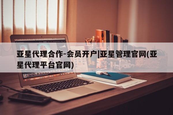 亚星会员开户-会员登陆 亚星在线客服亚星代理合作-会员开户|亚星管理官网(亚星代理平台官网)