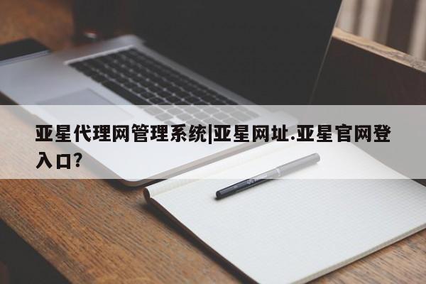 亚星会员开户-会员登陆 亚星在线客服亚星代理网管理系统|亚星网址.亚星官网登入口？