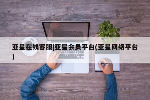 亚星会员开户-会员登陆 亚星在线客服亚星在线客服|亚星会员平台(亚星网络平台)