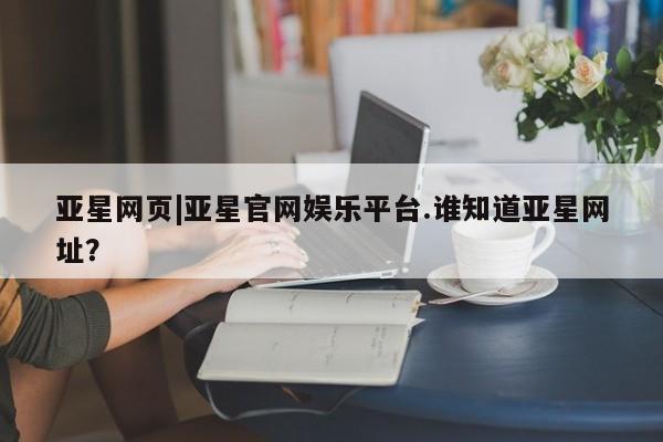 亚星会员开户-会员登陆 亚星在线客服亚星网页|亚星官网娱乐平台.谁知道亚星网址？