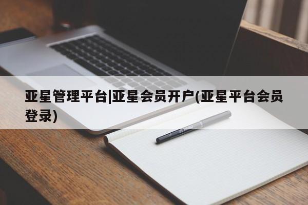 亚星会员开户-会员登陆 亚星在线客服亚星管理平台|亚星会员开户(亚星平台会员登录)