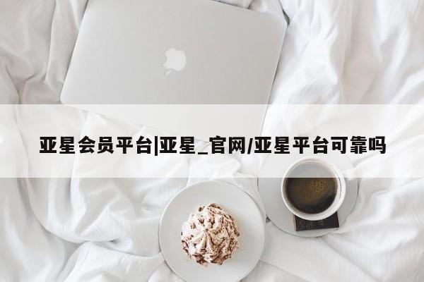 亚星会员开户-会员登陆 亚星在线客服亚星会员平台|亚星_官网/亚星平台可靠吗