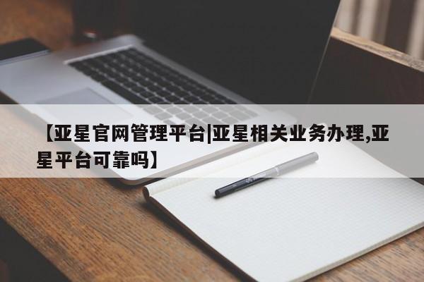 亚星会员开户-会员登陆 亚星在线客服【亚星官网管理平台|亚星相关业务办理,亚星平台可靠吗】