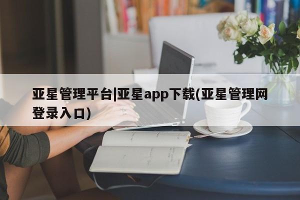 亚星会员开户-会员登陆 亚星在线客服亚星管理平台|亚星app下载(亚星管理网登录入口)