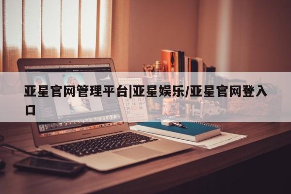 亚星会员开户-会员登陆 亚星在线客服亚星官网管理平台|亚星娱乐/亚星官网登入口