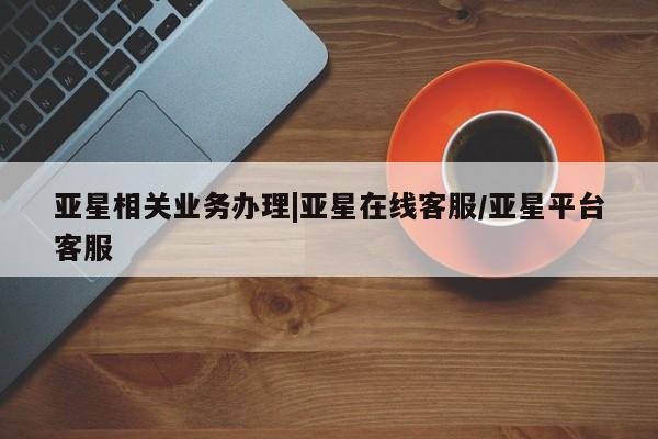 亚星会员开户-会员登陆 亚星在线客服亚星相关业务办理|亚星在线客服/亚星平台客服