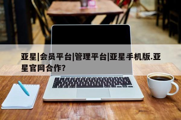 亚星会员开户-会员登陆 亚星在线客服亚星|会员平台|管理平台|亚星手机版.亚星官网合作？