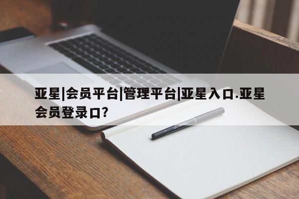 亚星会员开户-会员登陆 亚星在线客服亚星|会员平台|管理平台|亚星入口.亚星会员登录口？