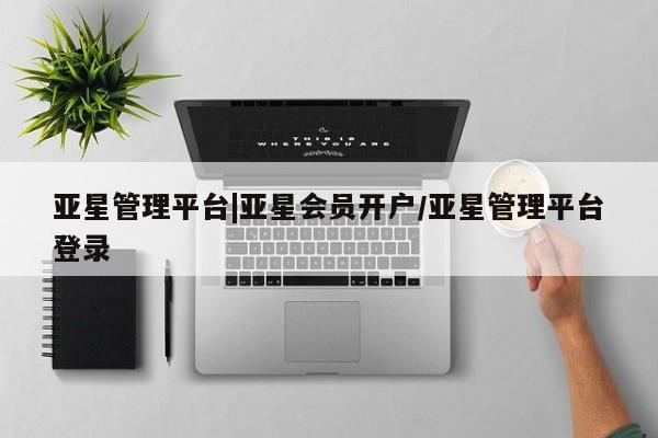 亚星会员开户-会员登陆 亚星在线客服亚星管理平台|亚星会员开户/亚星管理平台登录