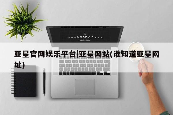 亚星会员开户-会员登陆 亚星在线客服亚星官网娱乐平台|亚星网站(谁知道亚星网址)