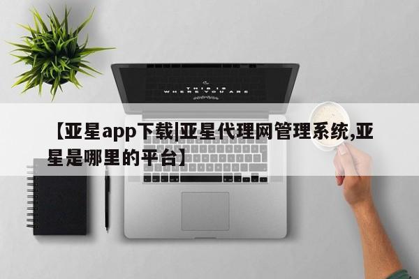 亚星会员开户-会员登陆 亚星在线客服【亚星app下载|亚星代理网管理系统,亚星是哪里的平台】