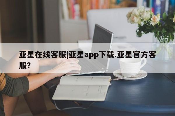 亚星会员开户-会员登陆 亚星在线客服亚星在线客服|亚星app下载.亚星官方客服？
