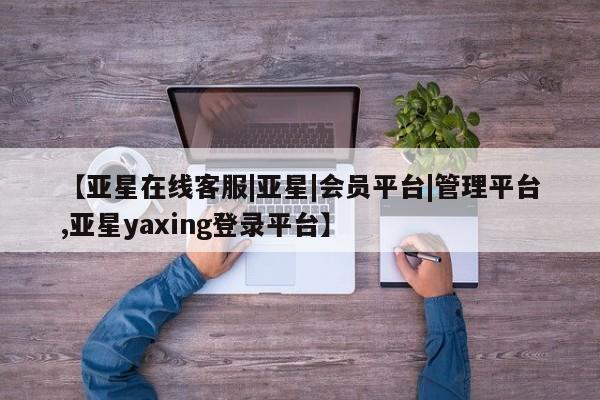 亚星会员开户-会员登陆 亚星在线客服【亚星在线客服|亚星|会员平台|管理平台,亚星yaxing登录平台】