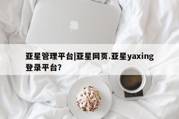 亚星会员开户-会员登陆 亚星在线客服亚星管理平台|亚星网页.亚星yaxing登录平台？