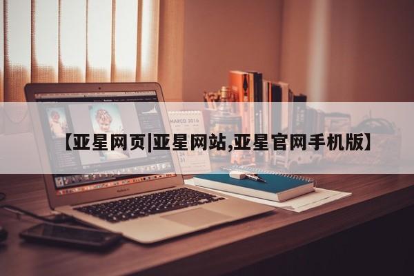 亚星会员开户-会员登陆 亚星在线客服【亚星网页|亚星网站,亚星官网手机版】