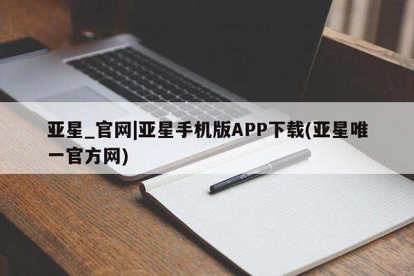 亚星会员开户-会员登陆 亚星在线客服亚星_官网|亚星手机版APP下载(亚星唯一官方网)