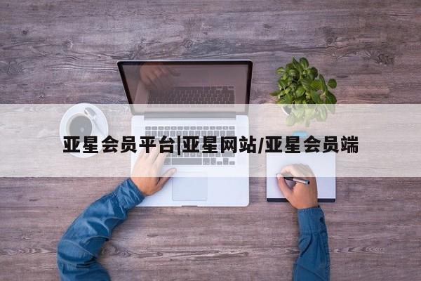 亚星会员开户-会员登陆 亚星在线客服亚星会员平台|亚星网站/亚星会员端