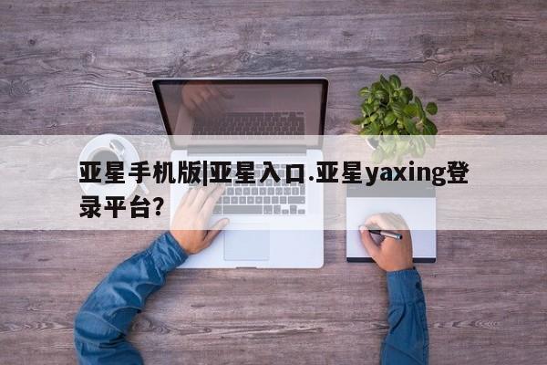亚星会员开户-会员登陆 亚星在线客服亚星手机版|亚星入口.亚星yaxing登录平台？