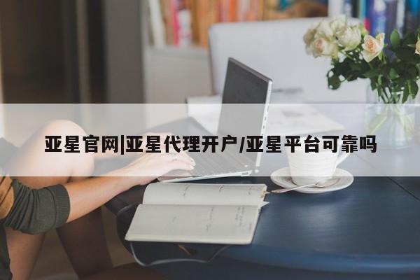 亚星会员开户-会员登陆 亚星在线客服亚星官网|亚星代理开户/亚星平台可靠吗