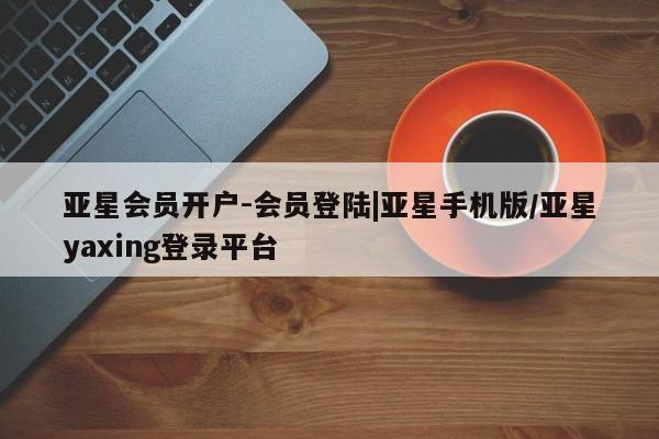 亚星会员开户-会员登陆 亚星在线客服亚星会员开户-会员登陆|亚星手机版/亚星yaxing登录平台