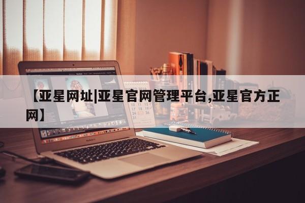 亚星会员开户-会员登陆 亚星在线客服【亚星网址|亚星官网管理平台,亚星官方正网】