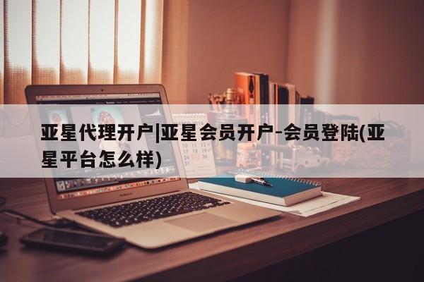 亚星会员开户-会员登陆 亚星在线客服亚星代理开户|亚星会员开户-会员登陆(亚星平台怎么样)
