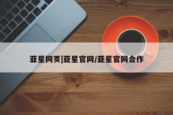 亚星会员开户-会员登陆 亚星在线客服亚星网页|亚星官网/亚星官网合作