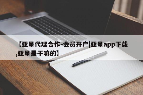 亚星会员开户-会员登陆 亚星在线客服【亚星代理合作-会员开户|亚星app下载,亚星是干嘛的】