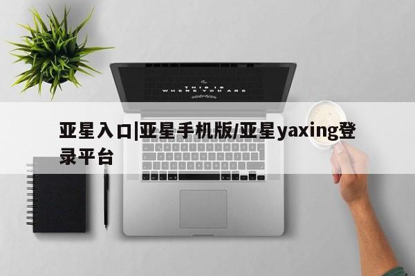 亚星会员开户-会员登陆 亚星在线客服亚星入口|亚星手机版/亚星yaxing登录平台