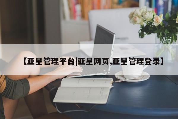 亚星会员开户-会员登陆 亚星在线客服【亚星管理平台|亚星网页,亚星管理登录】