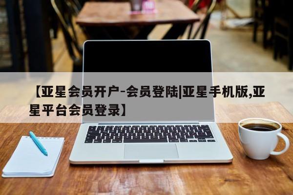 亚星会员开户-会员登陆 亚星在线客服【亚星会员开户-会员登陆|亚星手机版,亚星平台会员登录】